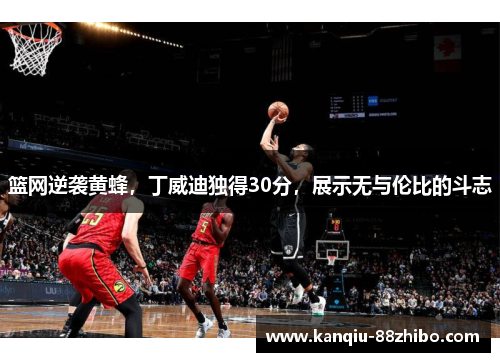 篮网逆袭黄蜂，丁威迪独得30分，展示无与伦比的斗志