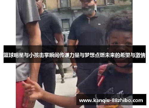 篮球明星与小孩击掌瞬间传递力量与梦想点燃未来的希望与激情